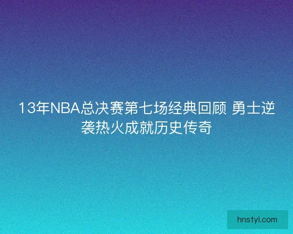 13年NBA总决赛第七场经典回顾 勇士逆袭热火成就历史传奇