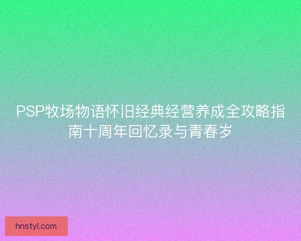 PSP牧场物语怀旧经典经营养成全攻略指南十周年回忆录与青春岁