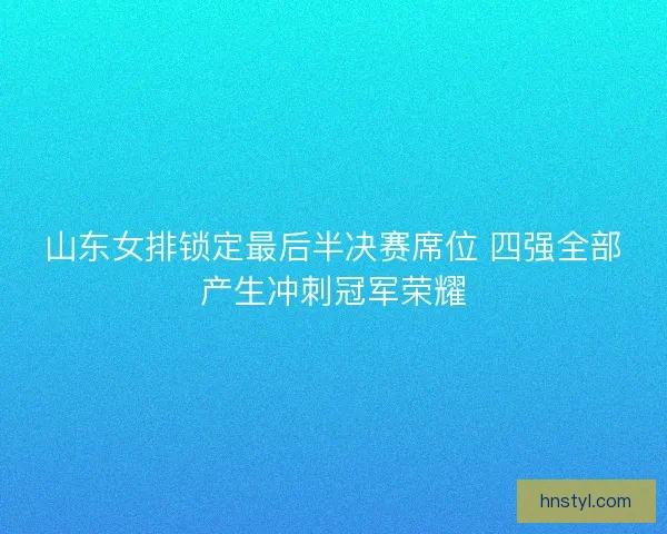 山东女排锁定最后半决赛席位 四强全部产生冲刺冠军荣耀