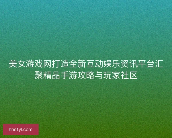 美女游戏网打造全新互动娱乐资讯平台汇聚精品手游攻略与玩家社区