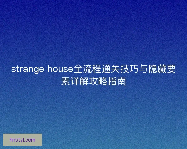 strange house全流程通关技巧与隐藏要素详解攻略指南