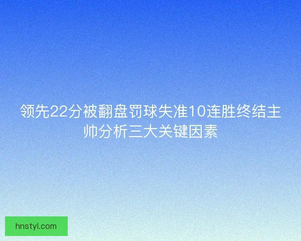 领先22分被翻盘罚球失准10连胜终结主帅分析三大关键因素