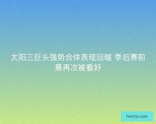 太阳三巨头强势合体表现回暖 季后赛前景再次被看好