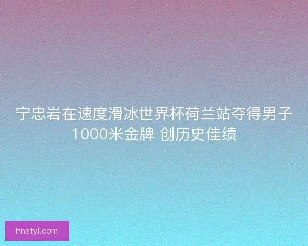 宁忠岩在速度滑冰世界杯荷兰站夺得男子1000米金牌 创历史佳绩