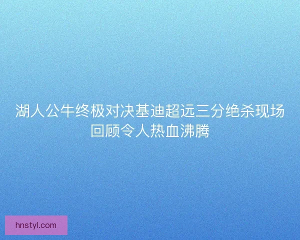 湖人公牛终极对决基迪超远三分绝杀现场回顾令人热血沸腾