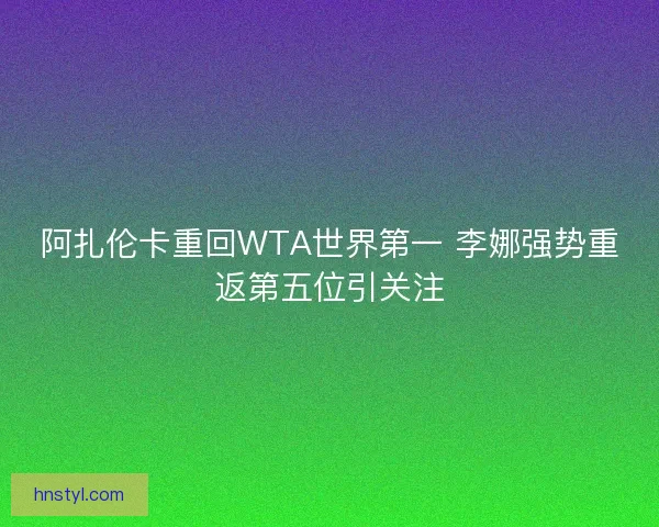 阿扎伦卡重回WTA世界第一 李娜强势重返第五位引关注