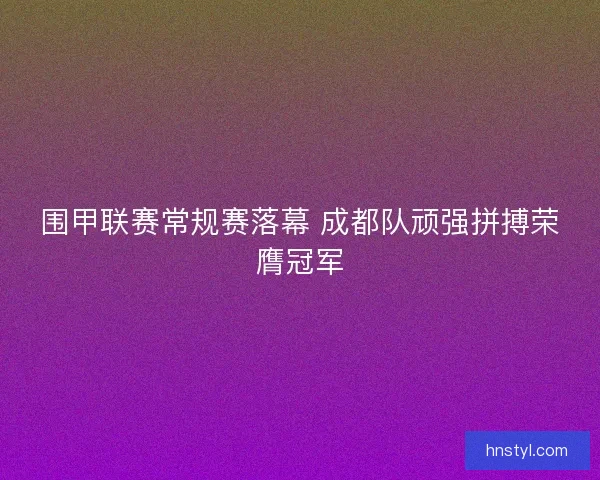 围甲联赛常规赛落幕 成都队顽强拼搏荣膺冠军